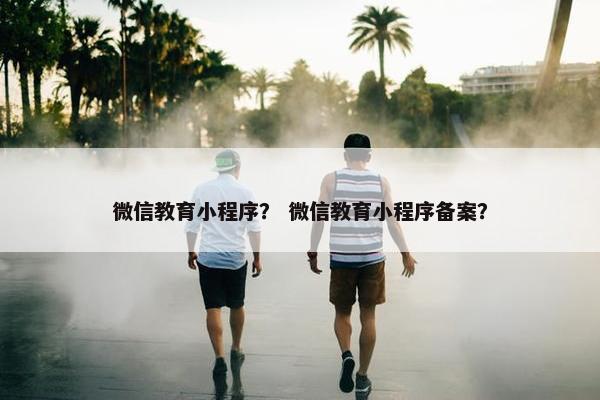 微信教育小程序？ 微信教育小程序备案？