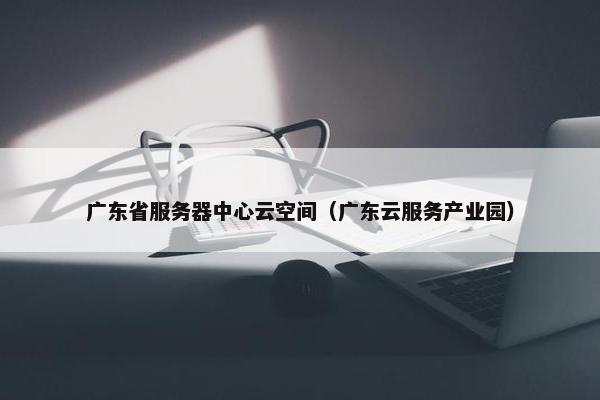 广东省服务器中心云空间（广东云服务产业园）