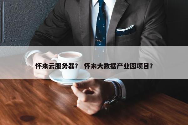 怀来云服务器？ 怀来大数据产业园项目？
