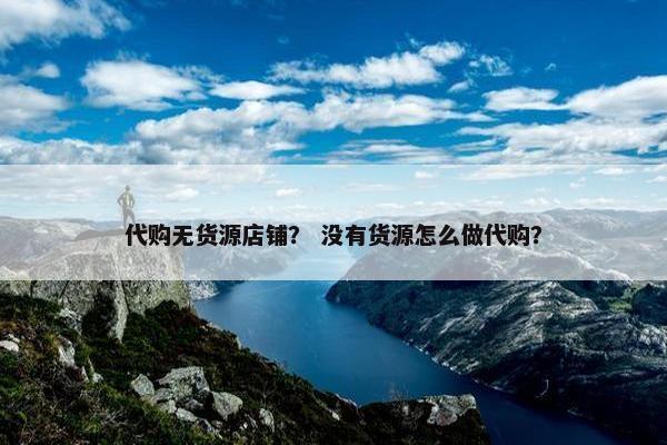 代购无货源店铺？ 没有货源怎么做代购？