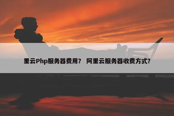 里云Php服务器费用？ 阿里云服务器收费方式？