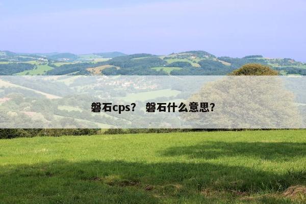 磐石cps？ 磐石什么意思？