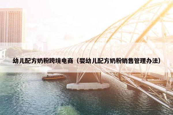 幼儿配方奶粉跨境电商（婴幼儿配方奶粉销售管理办法）