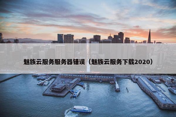 魅族云服务服务器错误（魅族云服务下载2020）