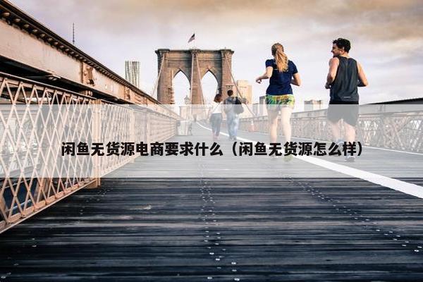 闲鱼无货源电商要求什么（闲鱼无货源怎么样）