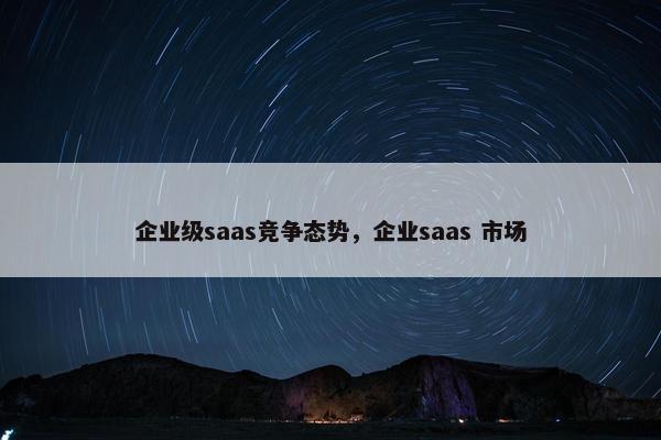 企业级saas竞争态势，企业saas 市场