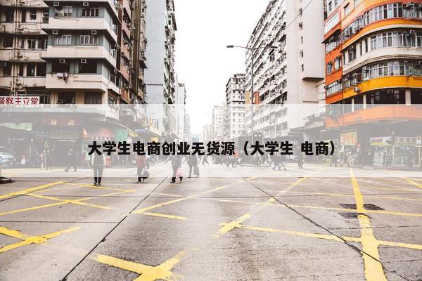 大学生电商创业无货源（大学生 电商）