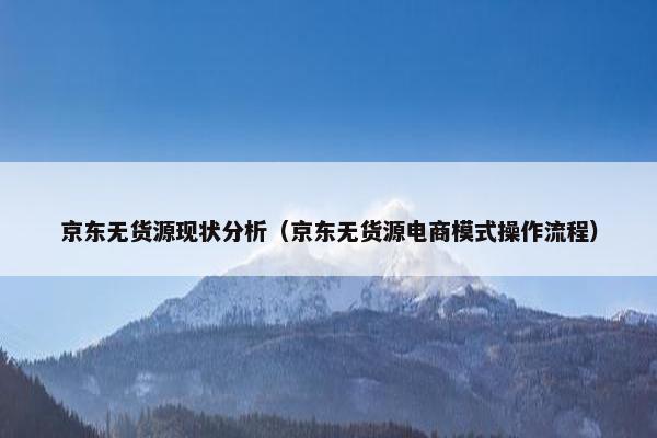 京东无货源现状分析（京东无货源电商模式操作流程）