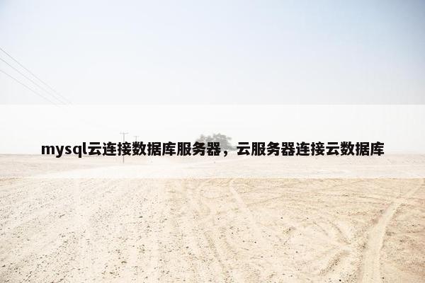 mysql云连接数据库服务器，云服务器连接云数据库