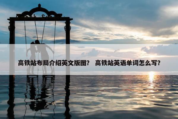 高铁站布局介绍英文版图？ 高铁站英语单词怎么写？