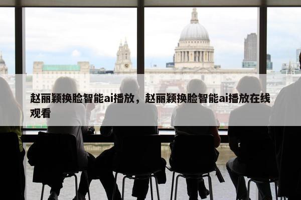 赵丽颖换脸智能ai播放，赵丽颖换脸智能ai播放在线观看