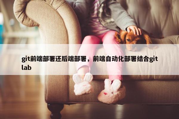 git前端部署还后端部署，前端自动化部署结合gitlab