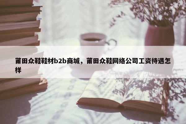 莆田众鞋鞋材b2b商城，莆田众鞋网络公司工资待遇怎样