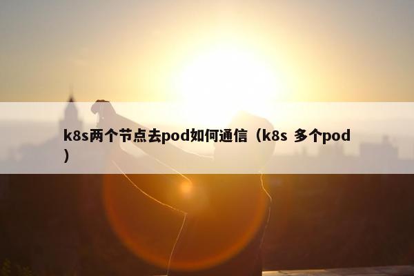 k8s两个节点去pod如何通信（k8s 多个pod）