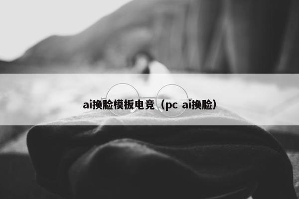 ai换脸模板电竞（pc ai换脸）