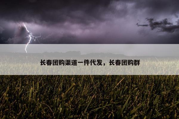 长春团购渠道一件代发，长春团购群