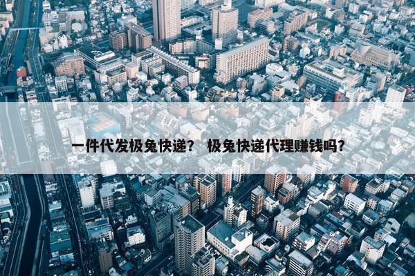 一件代发极兔快递？ 极兔快递代理赚钱吗？