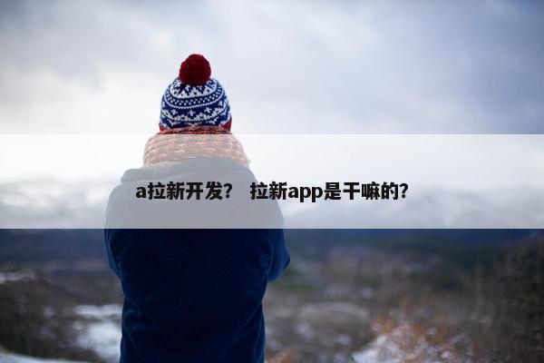 a拉新开发？ 拉新app是干嘛的？