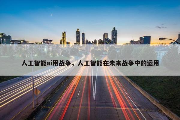 人工智能ai用战争，人工智能在未来战争中的运用