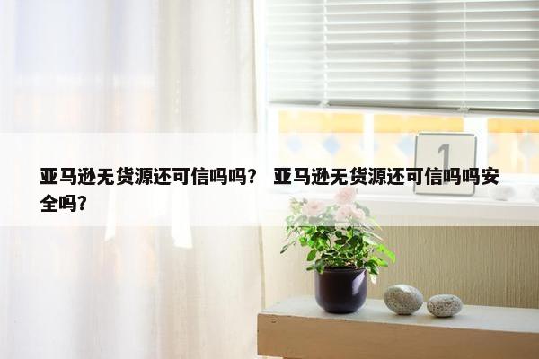亚马逊无货源还可信吗吗？ 亚马逊无货源还可信吗吗安全吗？