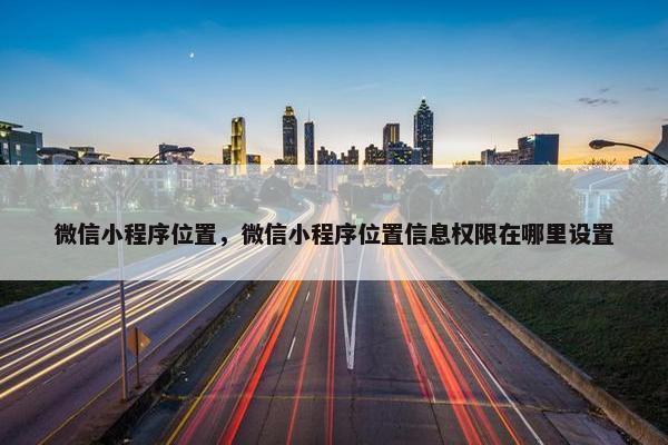 微信小程序位置，微信小程序位置信息权限在哪里设置