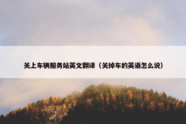 关上车辆服务站英文翻译（关掉车的英语怎么说）