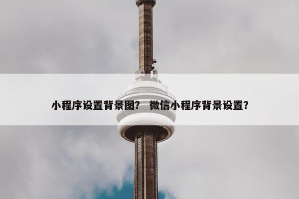 小程序设置背景图？ 微信小程序背景设置？