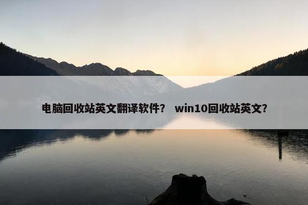 电脑回收站英文翻译软件？ win10回收站英文？