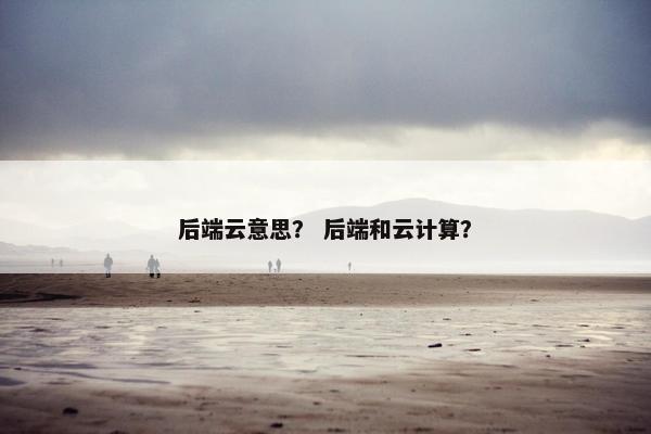 后端云意思？ 后端和云计算？