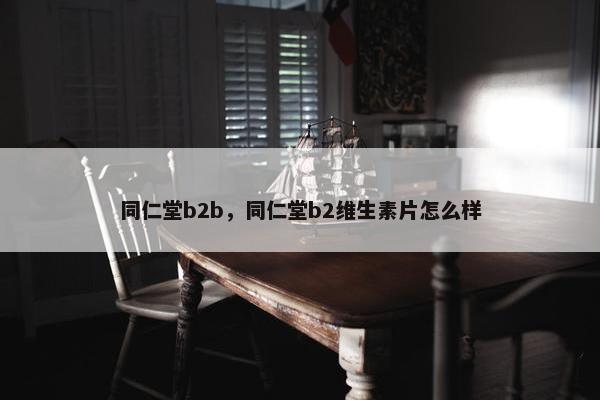 同仁堂b2b，同仁堂b2维生素片怎么样