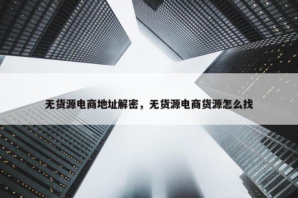 无货源电商地址解密，无货源电商货源怎么找