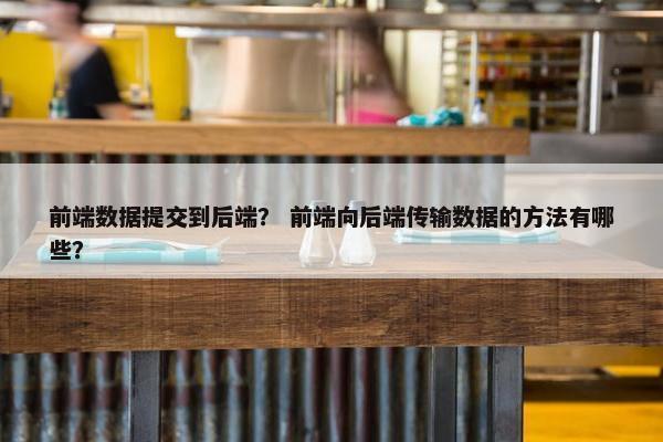 前端数据提交到后端？ 前端向后端传输数据的方法有哪些？