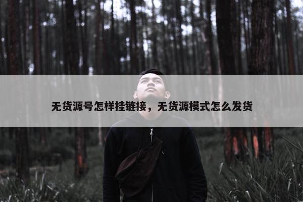 无货源号怎样挂链接，无货源模式怎么发货