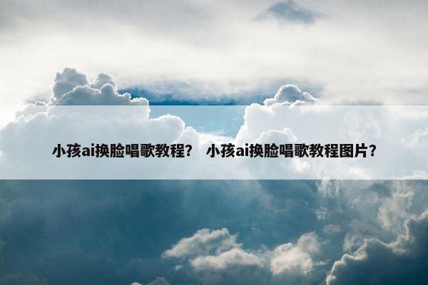 小孩ai换脸唱歌教程？ 小孩ai换脸唱歌教程图片？