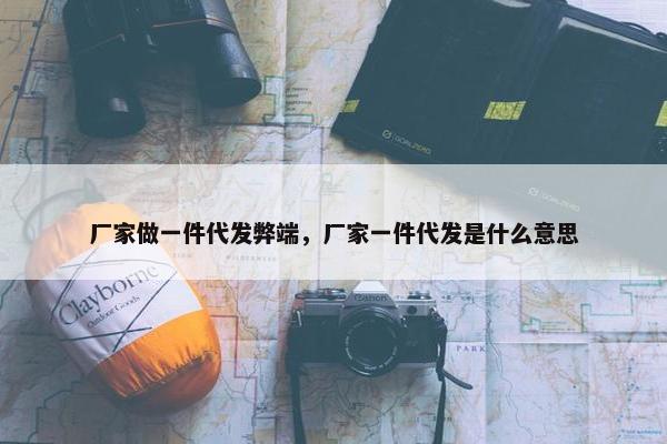 厂家做一件代发弊端，厂家一件代发是什么意思
