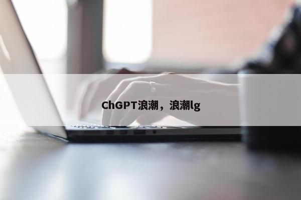 ChGPT浪潮，浪潮lg
