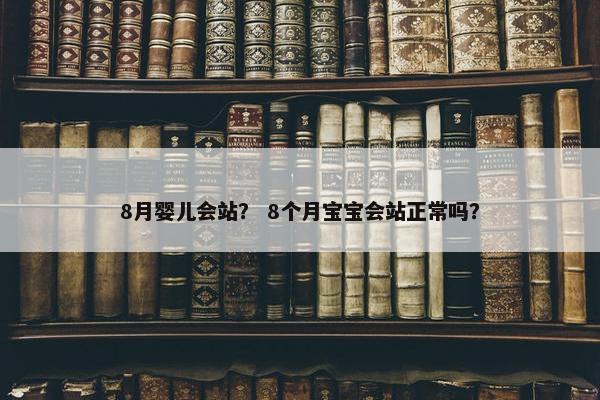 8月婴儿会站？ 8个月宝宝会站正常吗？