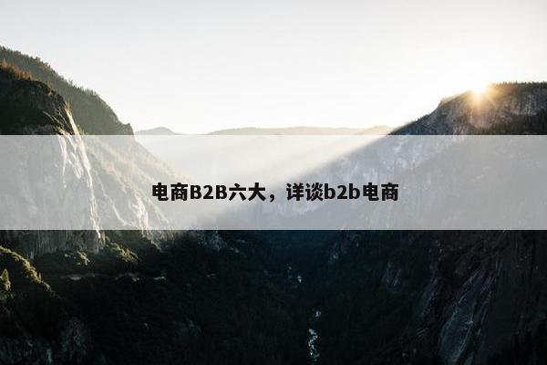 电商B2B六大，详谈b2b电商
