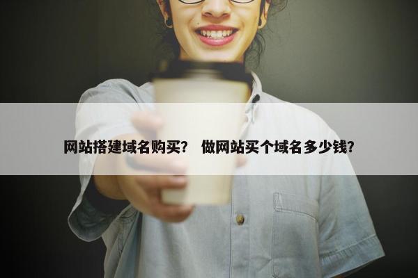 网站搭建域名购买？ 做网站买个域名多少钱？