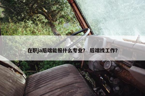 在职ja后端能报什么专业？ 后端找工作？