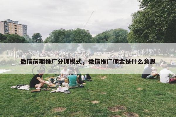 微信前期推广分佣模式，微信推广佣金是什么意思