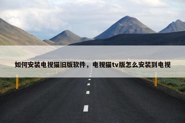 如何安装电视猫旧版软件，电视猫tv版怎么安装到电视