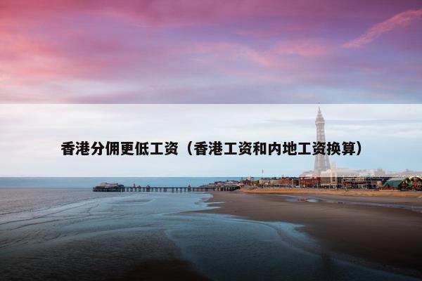 香港分佣更低工资（香港工资和内地工资换算）