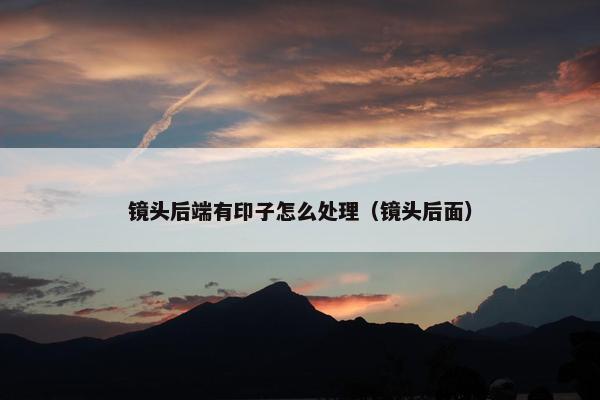 镜头后端有印子怎么处理（镜头后面）