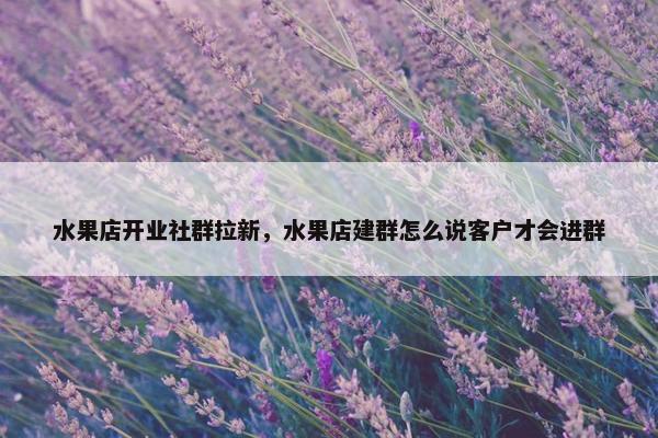 水果店开业社群拉新，水果店建群怎么说客户才会进群