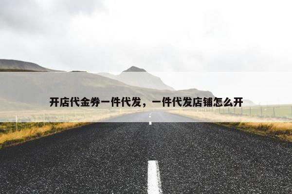 开店代金券一件代发，一件代发店铺怎么开