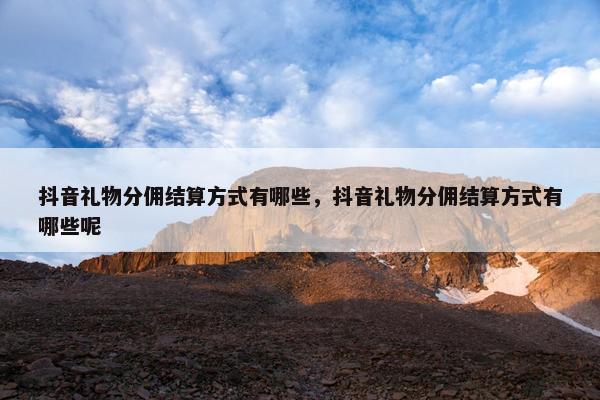 抖音礼物分佣结算方式有哪些，抖音礼物分佣结算方式有哪些呢