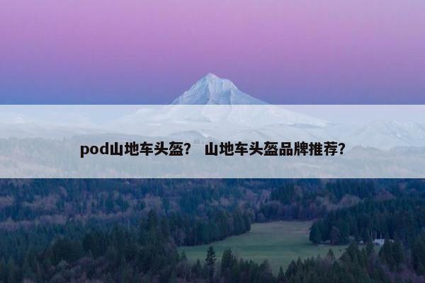 pod山地车头盔？ 山地车头盔品牌推荐？