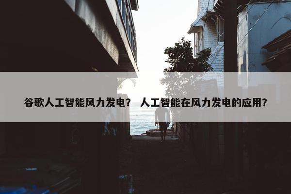 谷歌人工智能风力发电？ 人工智能在风力发电的应用？