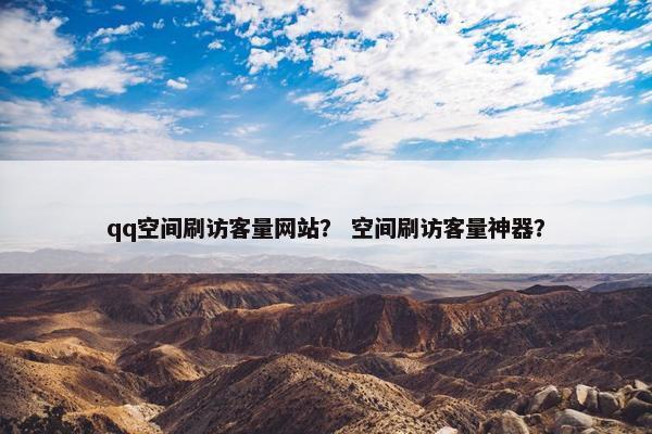 qq空间刷访客量网站？ 空间刷访客量神器？